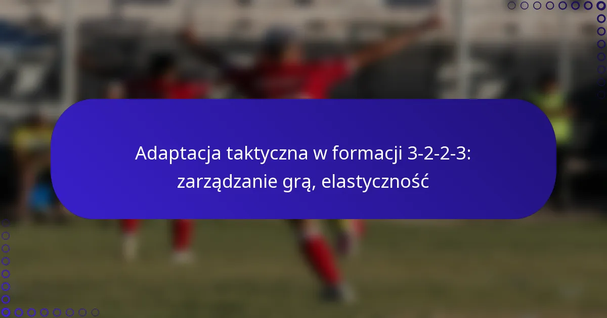 Adaptacja taktyczna w formacji 3-2-2-3: zarządzanie grą, elastyczność