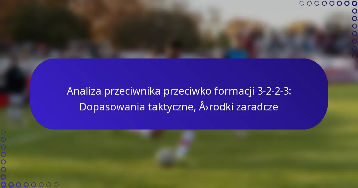 Analiza przeciwnika przeciwko formacji 3-2-2-3: Dopasowania taktyczne, środki zaradcze
