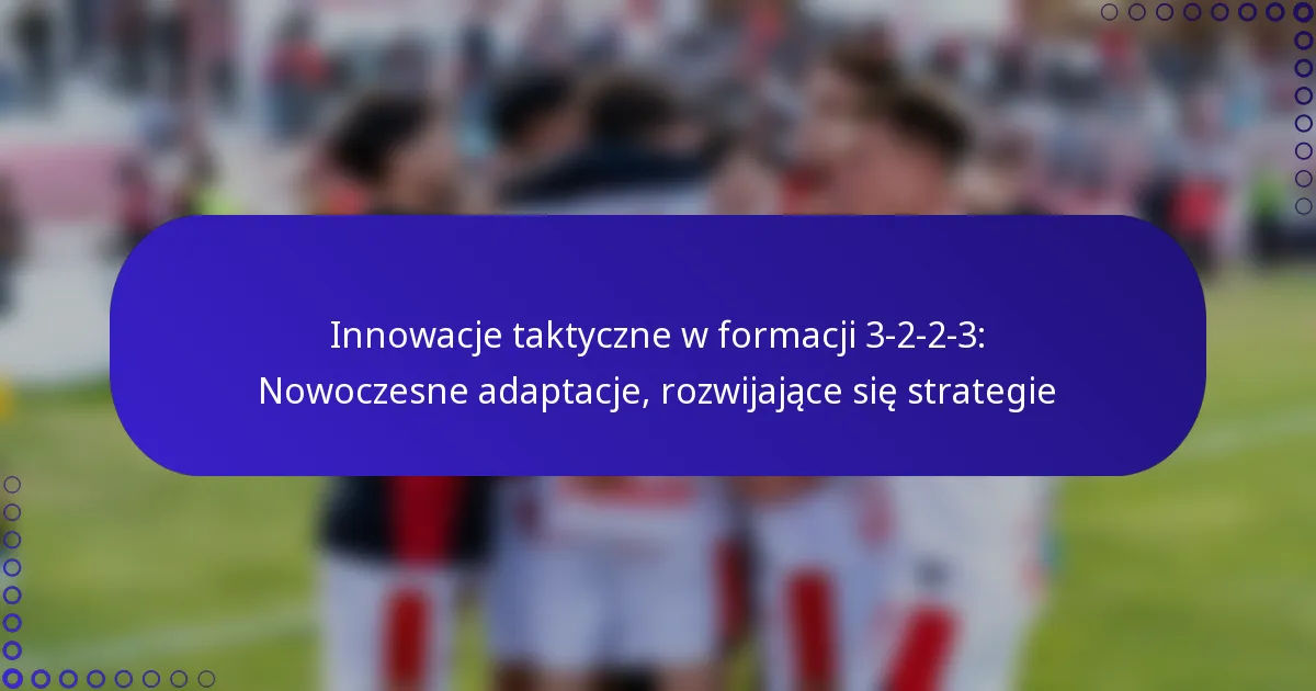 Innowacje taktyczne w formacji 3-2-2-3: Nowoczesne adaptacje, rozwijające się strategie