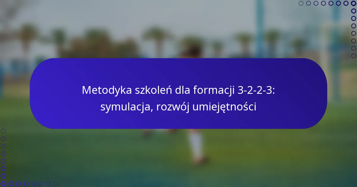 Metodyka szkoleń dla formacji 3-2-2-3: symulacja, rozwój umiejętności