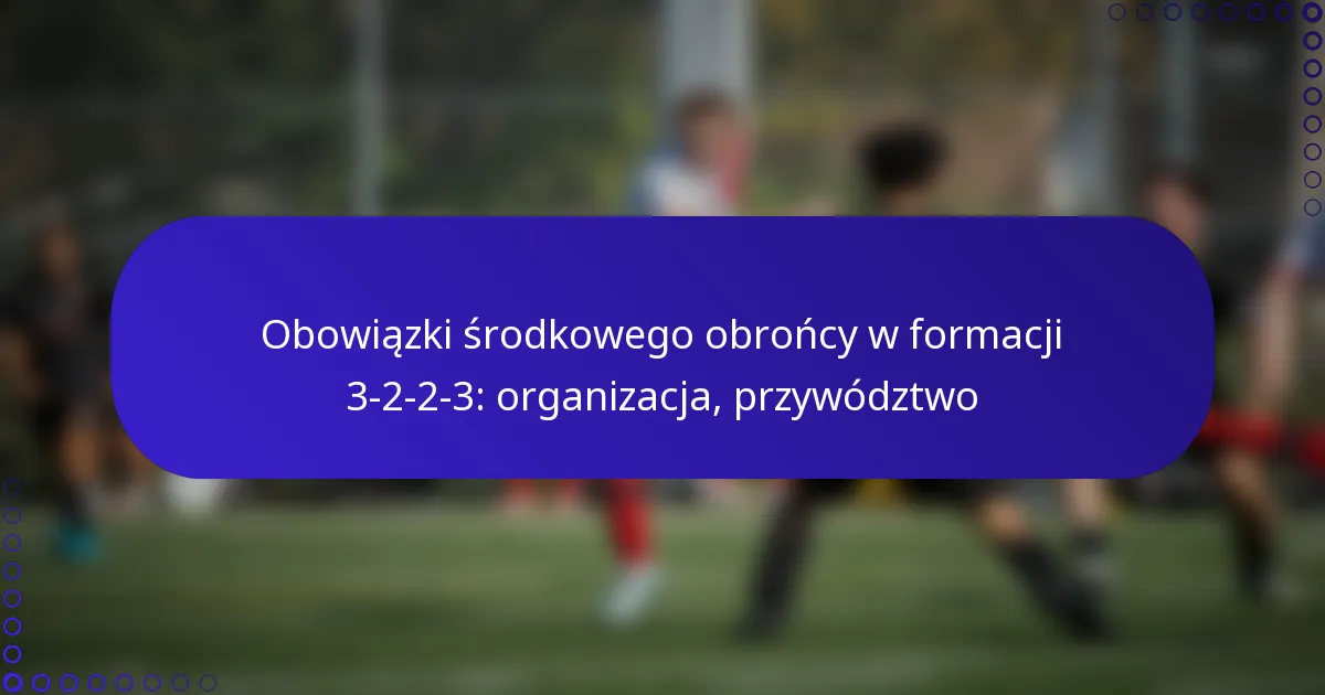 Obowiązki środkowego obrońcy w formacji 3-2-2-3: organizacja, przywództwo