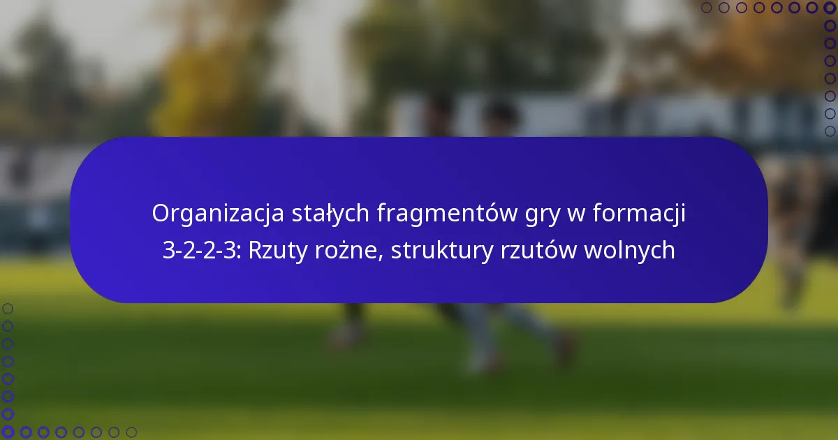 Organizacja stałych fragmentów gry w formacji 3-2-2-3: Rzuty rożne, struktury rzutów wolnych
