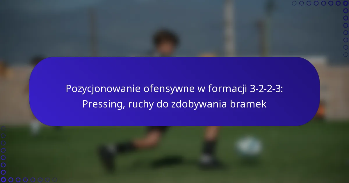 Pozycjonowanie ofensywne w formacji 3-2-2-3: Pressing, ruchy do zdobywania bramek