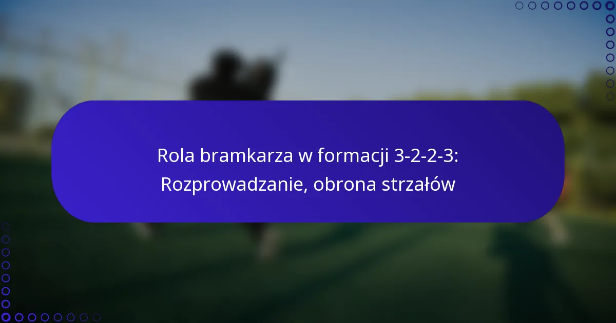Rola bramkarza w formacji 3-2-2-3: Rozprowadzanie, obrona strzałów