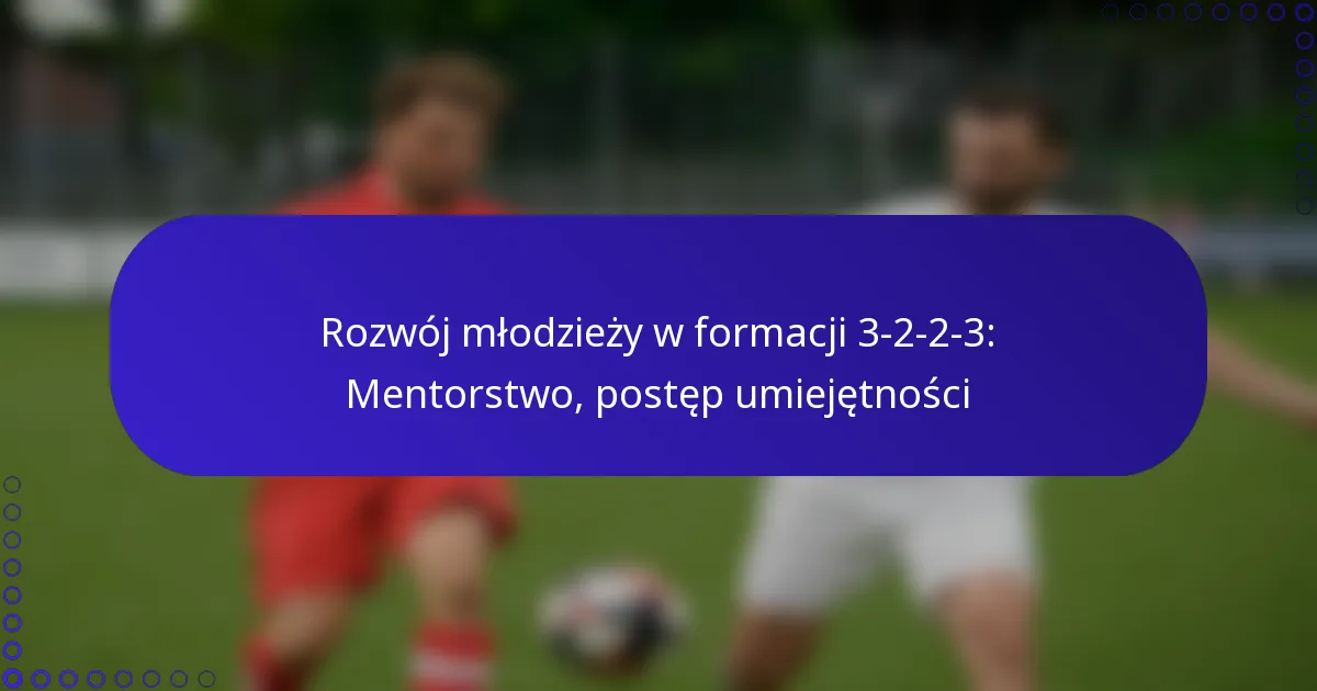Rozwój młodzieży w formacji 3-2-2-3: Mentorstwo, postęp umiejętności
