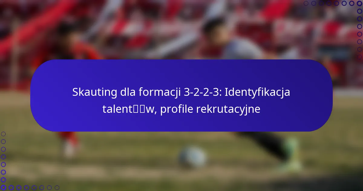 Skauting dla formacji 3-2-2-3: Identyfikacja talentów, profile rekrutacyjne