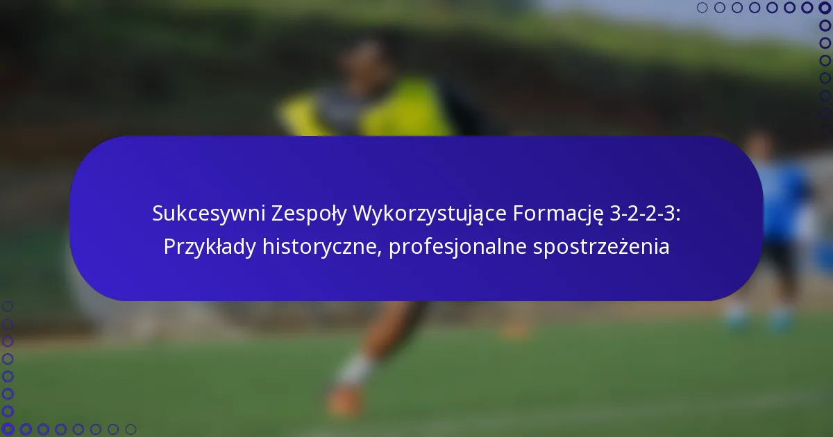 Sukcesywni Zespoły Wykorzystujące Formację 3-2-2-3: Przykłady historyczne, profesjonalne spostrzeżenia