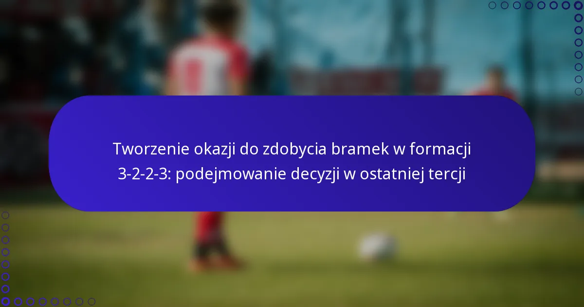 Tworzenie okazji do zdobycia bramek w formacji 3-2-2-3: podejmowanie decyzji w ostatniej tercji