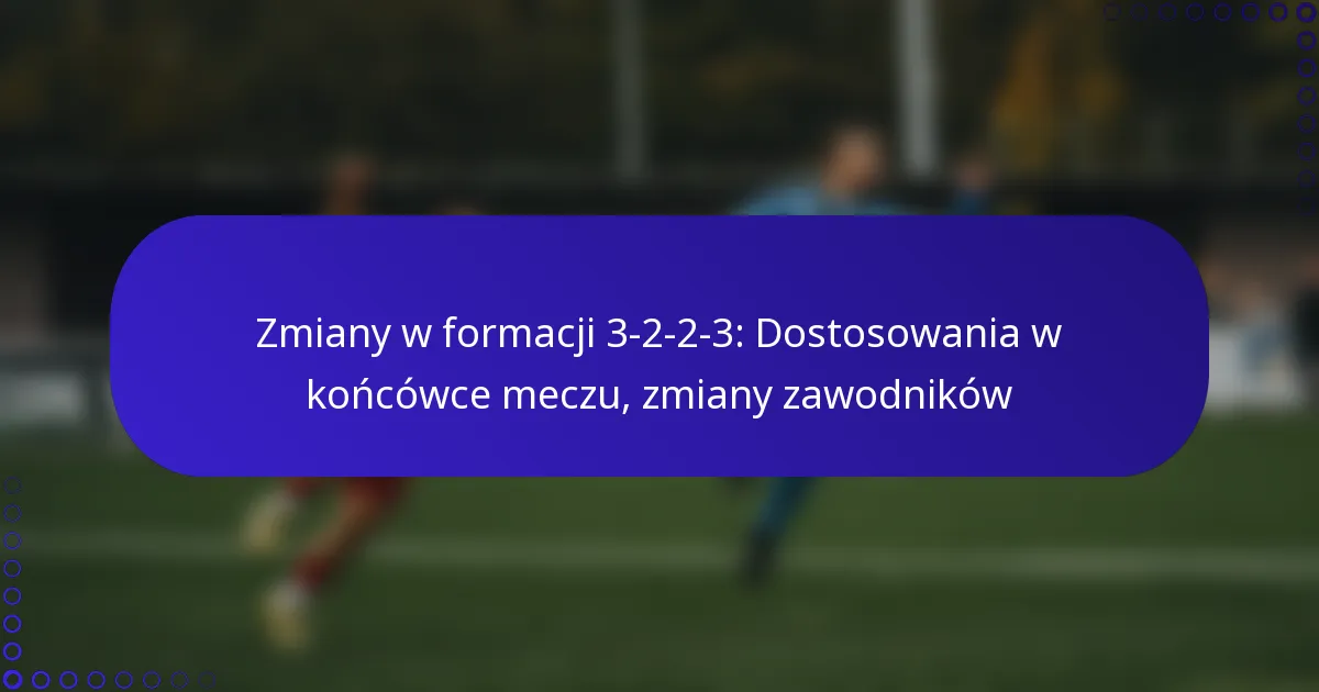 Zmiany w formacji 3-2-2-3: Dostosowania w końcówce meczu, zmiany zawodników