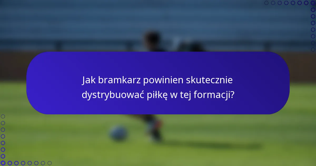 Jak bramkarz powinien skutecznie dystrybuować piłkę w tej formacji?