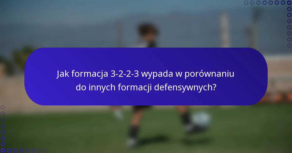 Jak formacja 3-2-2-3 wypada w porównaniu do innych formacji defensywnych?