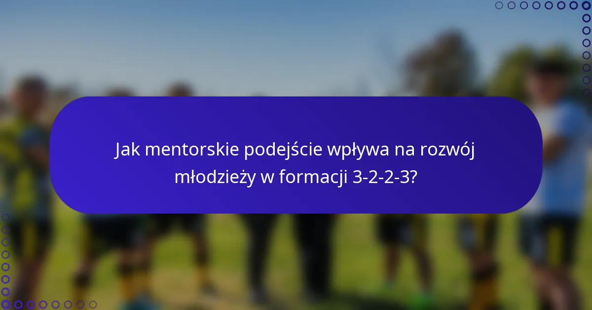 Jak mentorskie podejście wpływa na rozwój młodzieży w formacji 3-2-2-3?