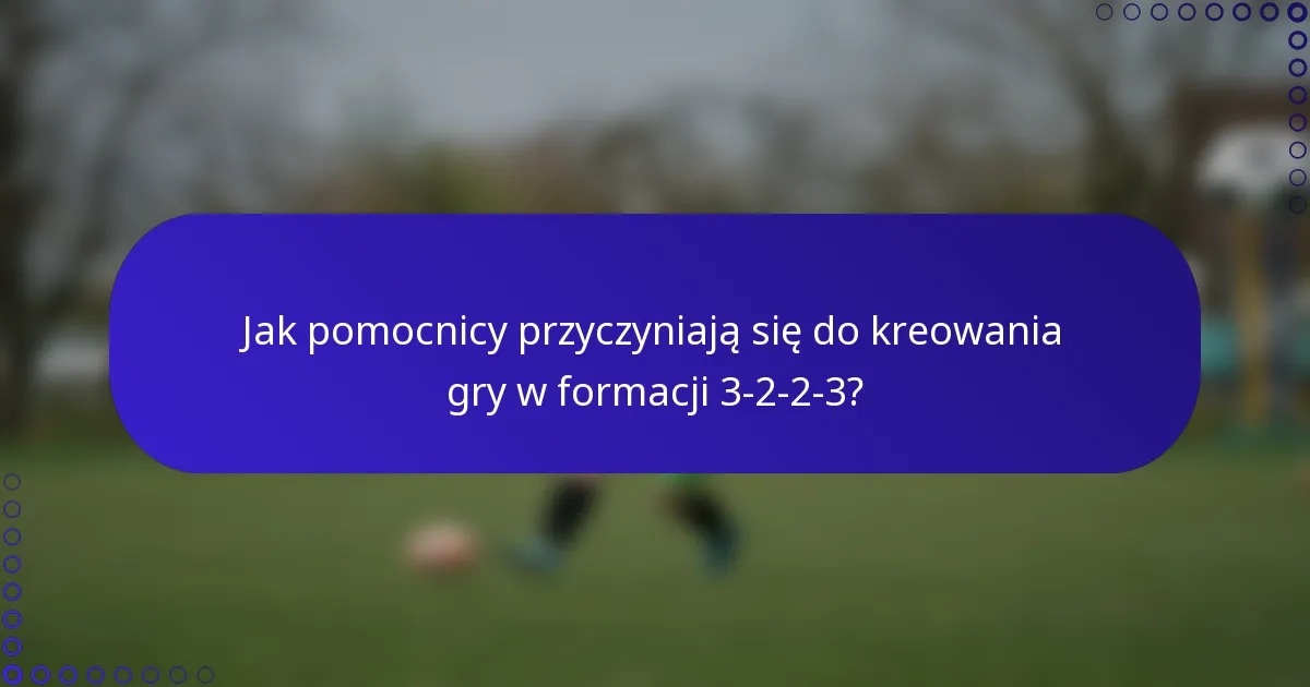 Jak pomocnicy przyczyniają się do kreowania gry w formacji 3-2-2-3?
