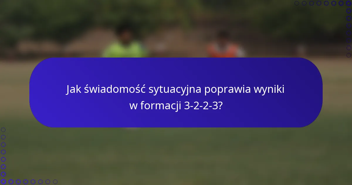 Jak świadomość sytuacyjna poprawia wyniki w formacji 3-2-2-3?