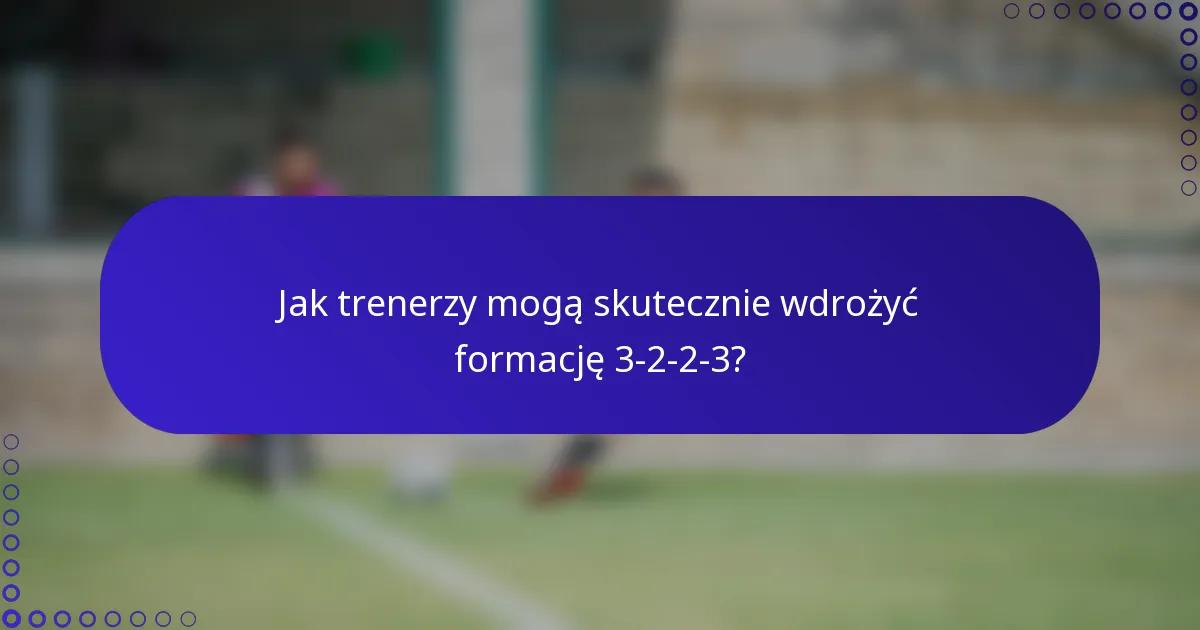Jak trenerzy mogą skutecznie wdrożyć formację 3-2-2-3?