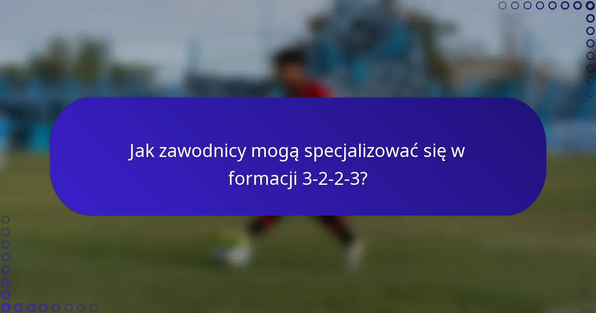 Jak zawodnicy mogą specjalizować się w formacji 3-2-2-3?