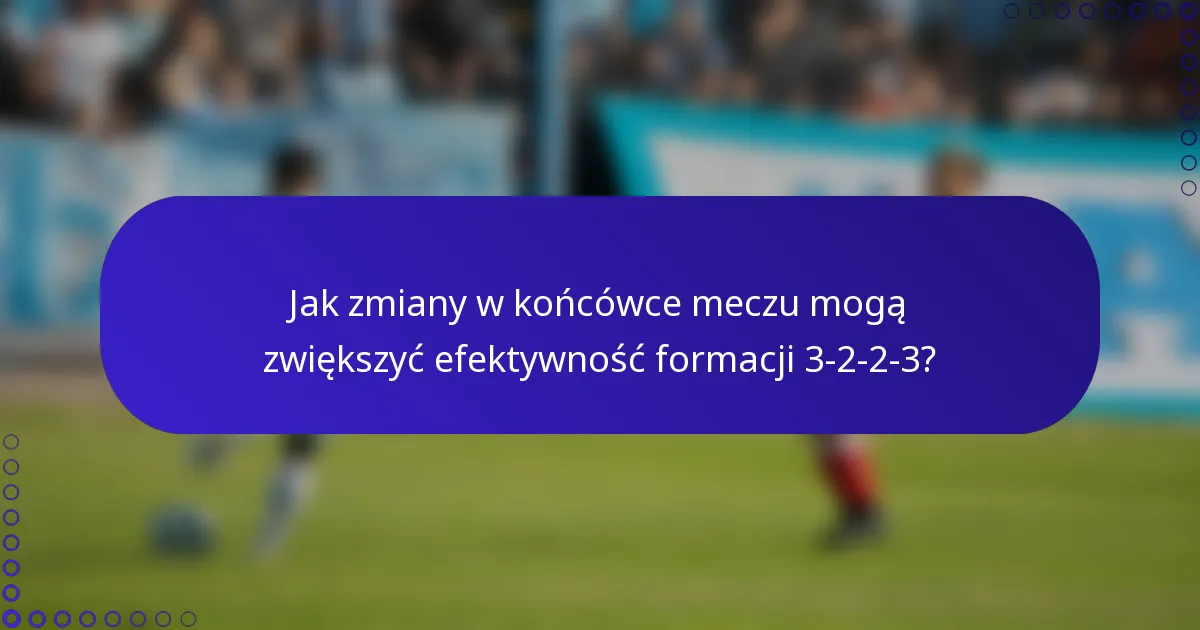 Jak zmiany w końcówce meczu mogą zwiększyć efektywność formacji 3-2-2-3?