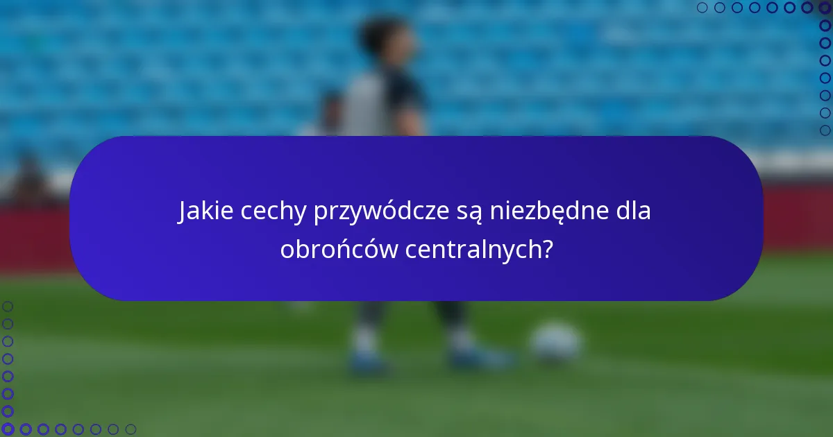 Jakie cechy przywódcze są niezbędne dla obrońców centralnych?