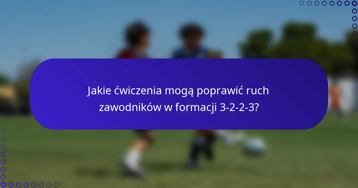 Jakie ćwiczenia mogą poprawić ruch zawodników w formacji 3-2-2-3?