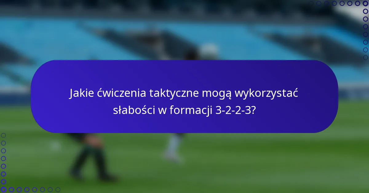 Jakie ćwiczenia taktyczne mogą wykorzystać słabości w formacji 3-2-2-3?