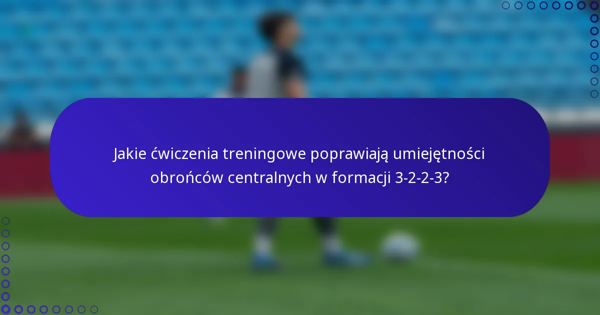 Jakie ćwiczenia treningowe poprawiają umiejętności obrońców centralnych w formacji 3-2-2-3?