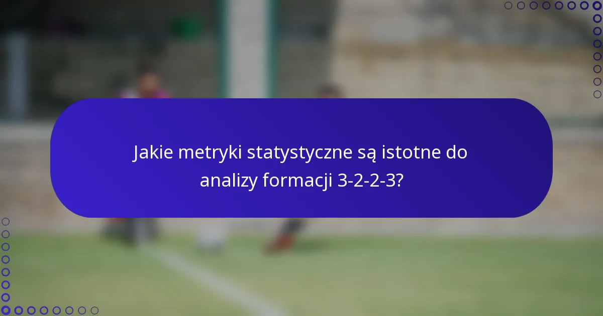 Jakie metryki statystyczne są istotne do analizy formacji 3-2-2-3?