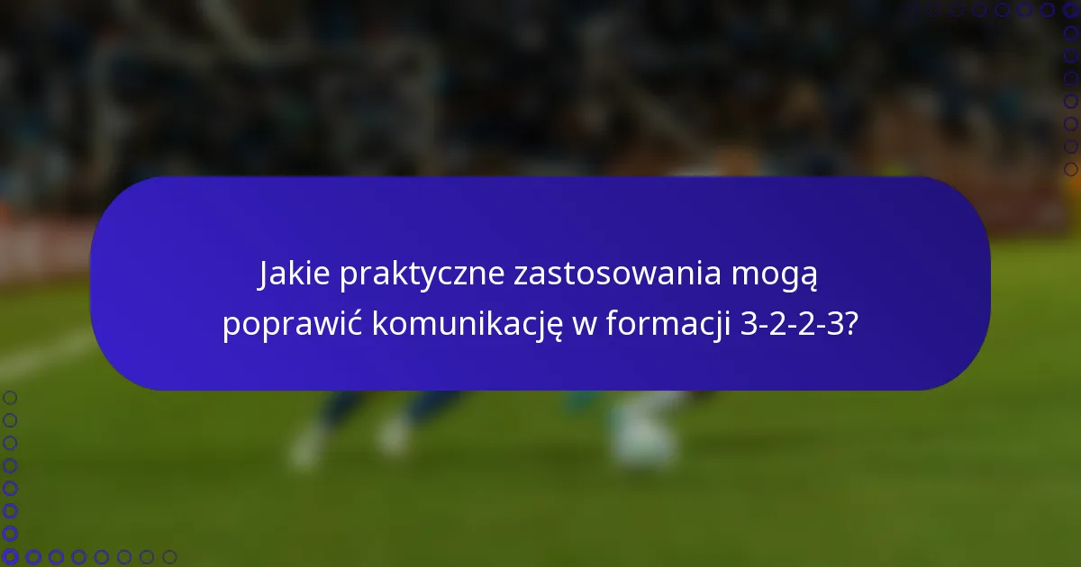 Jakie praktyczne zastosowania mogą poprawić komunikację w formacji 3-2-2-3?