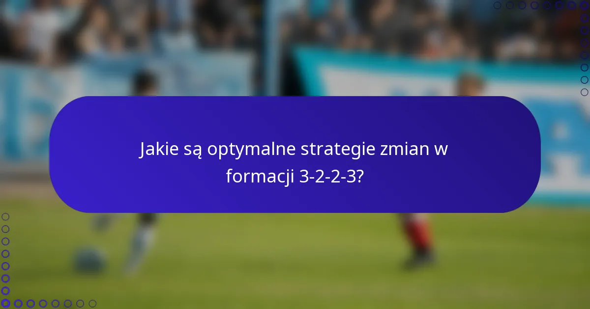 Jakie są optymalne strategie zmian w formacji 3-2-2-3?