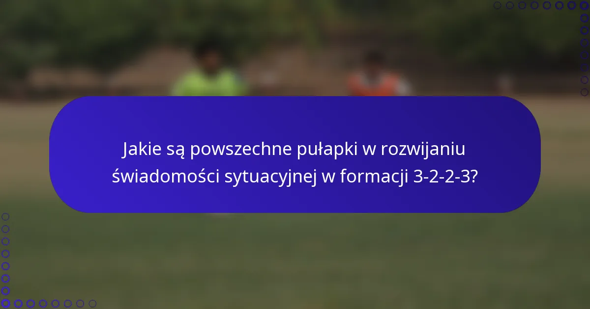 Jakie są powszechne pułapki w rozwijaniu świadomości sytuacyjnej w formacji 3-2-2-3?