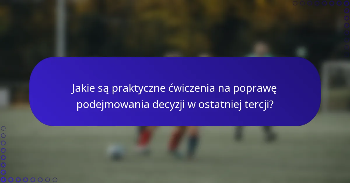 Jakie są praktyczne ćwiczenia na poprawę podejmowania decyzji w ostatniej tercji?