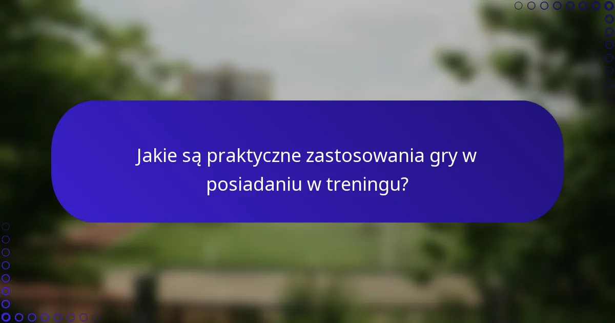 Jakie są praktyczne zastosowania gry w posiadaniu w treningu?