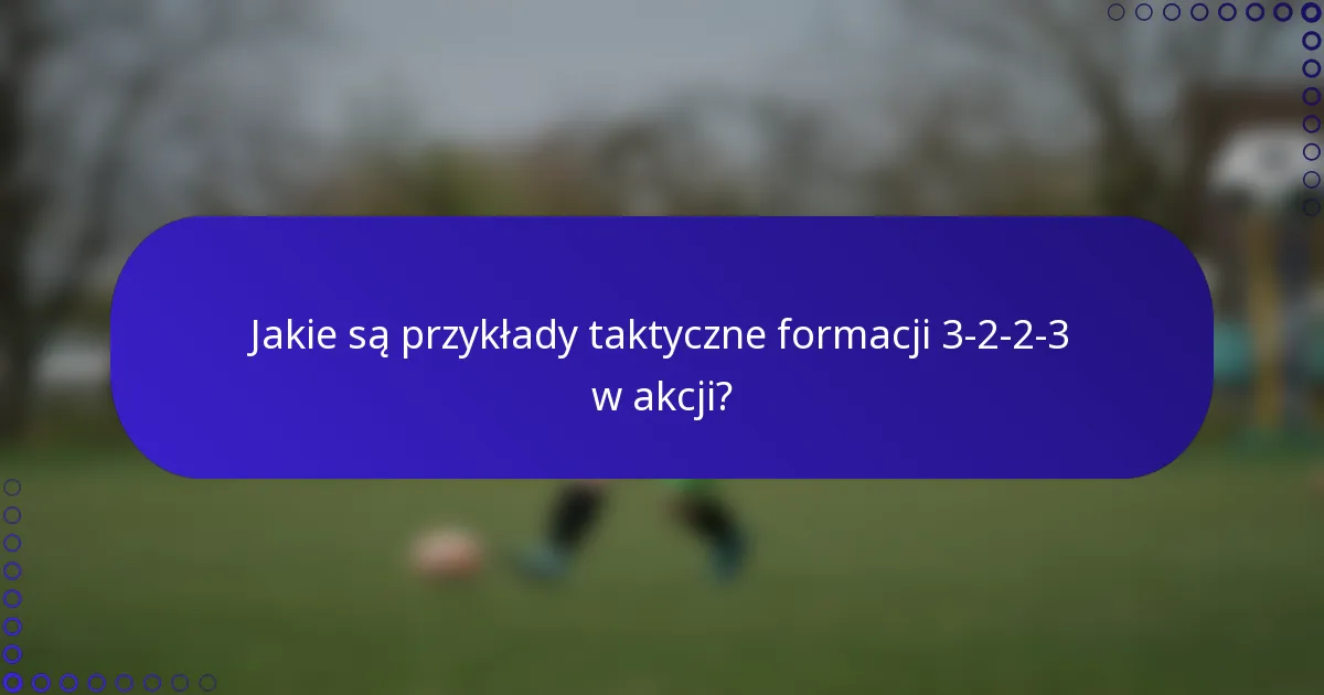 Jakie są przykłady taktyczne formacji 3-2-2-3 w akcji?