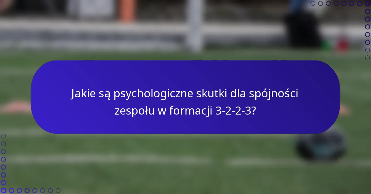 Jakie są psychologiczne skutki dla spójności zespołu w formacji 3-2-2-3?