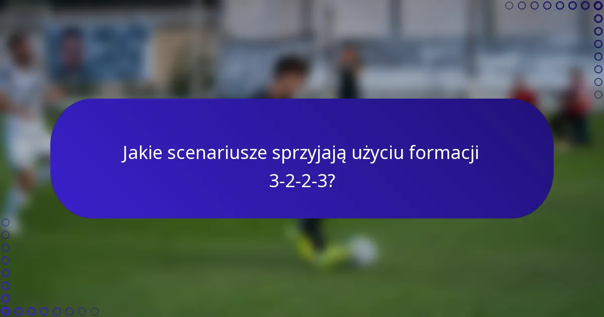Jakie scenariusze sprzyjają użyciu formacji 3-2-2-3?