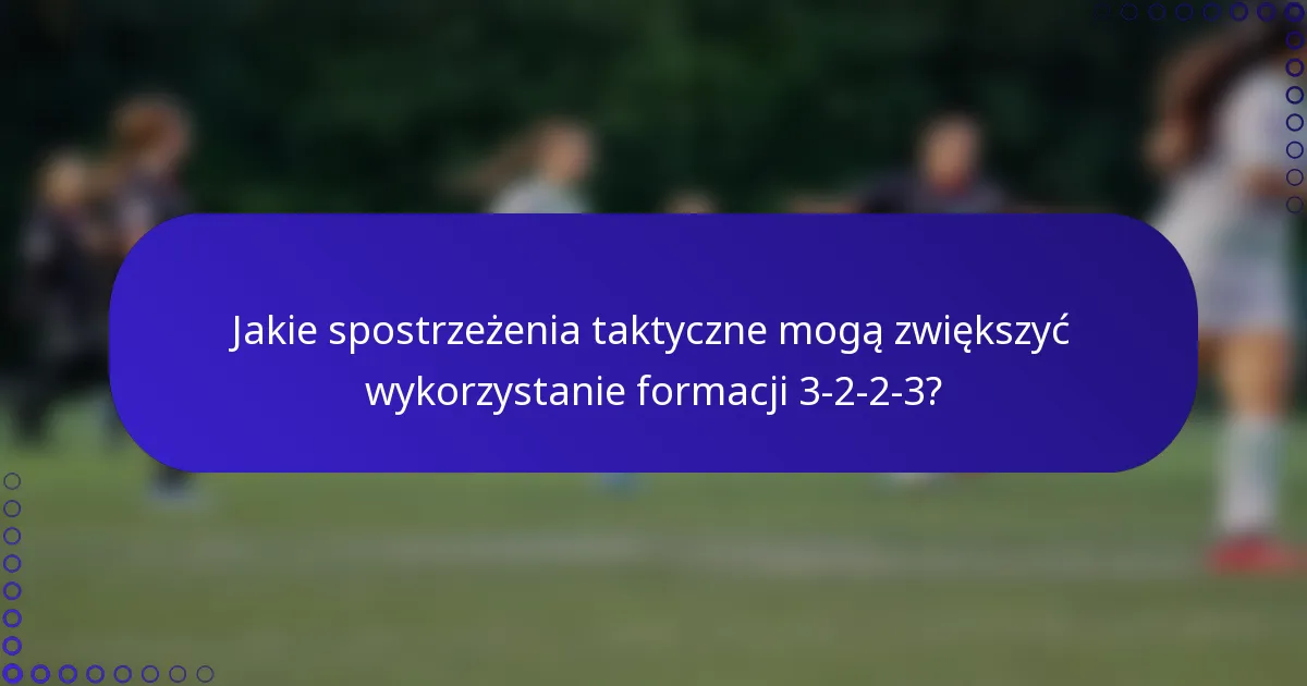 Jakie spostrzeżenia taktyczne mogą zwiększyć wykorzystanie formacji 3-2-2-3?