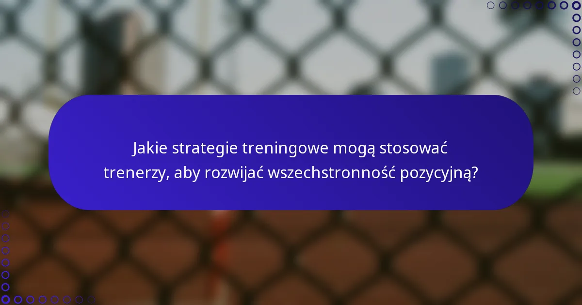 Jakie strategie treningowe mogą stosować trenerzy, aby rozwijać wszechstronność pozycyjną?
