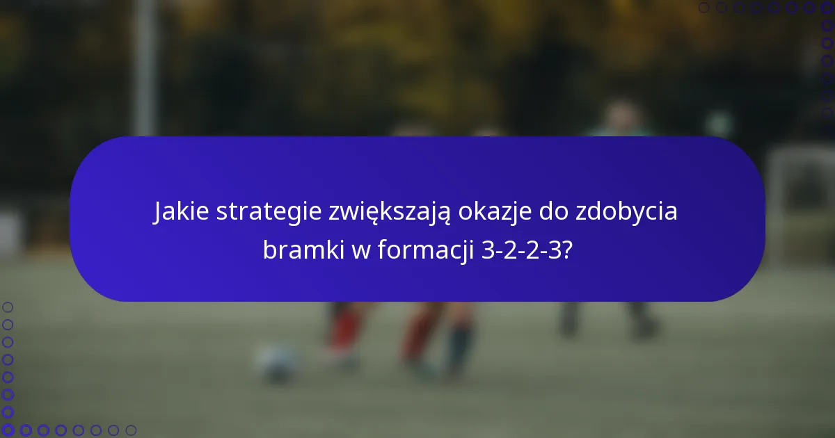 Jakie strategie zwiększają okazje do zdobycia bramki w formacji 3-2-2-3?