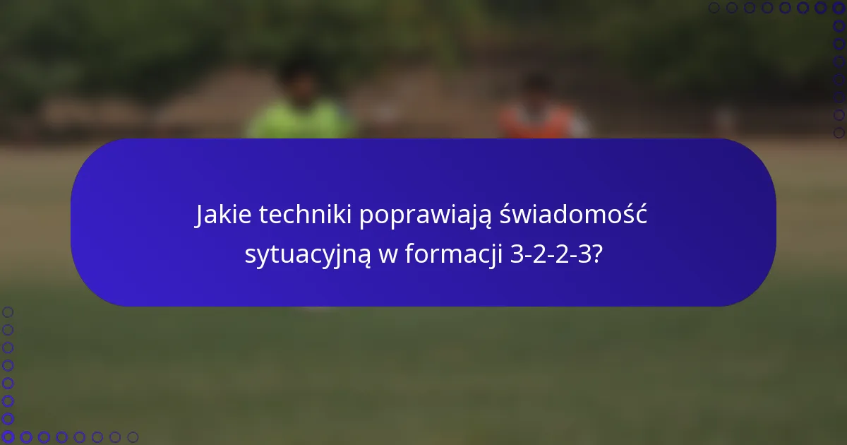 Jakie techniki poprawiają świadomość sytuacyjną w formacji 3-2-2-3?
