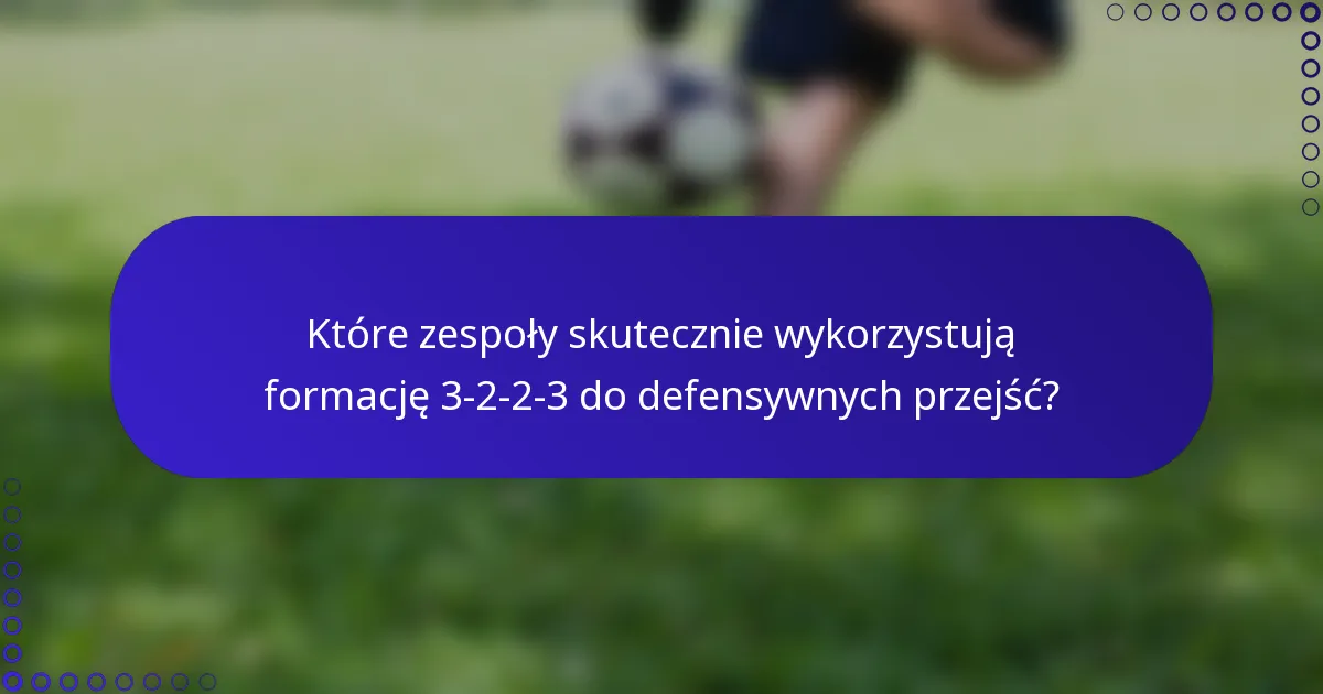 Które zespoły skutecznie wykorzystują formację 3-2-2-3 do defensywnych przejść?
