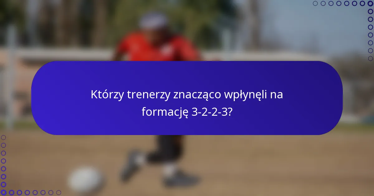 Którzy trenerzy znacząco wpłynęli na formację 3-2-2-3?